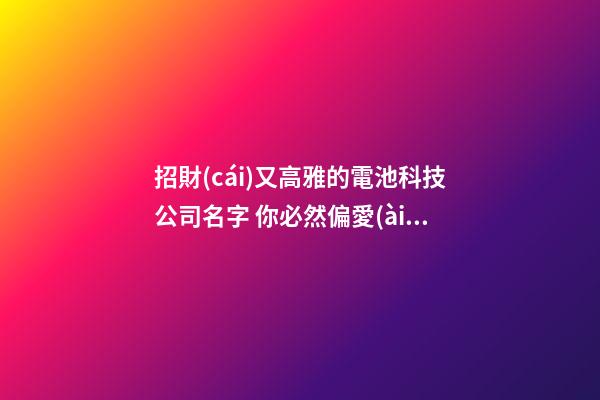 招財(cái)又高雅的電池科技公司名字 你必然偏愛(ài)這批好名-第1張-公司起名-玄機(jī)派